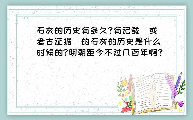 石灰的历史有多久?有记载（或考古证据）的石灰的历史是什么时候的?明朝距今不过几百年啊?