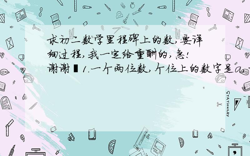 求初二数学里程碑上的数,要详细过程,我一定给重酬的,急!谢谢吖1.一个两位数,个位上的数字是a,十位上的数字是b,则这个两位数可表示为（           ）；如果把这个两位数的个位数字与十位数