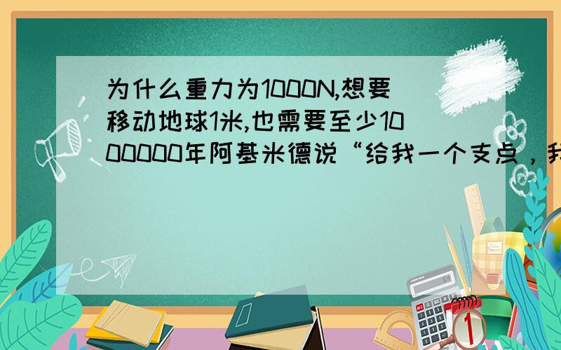 为什么重力为1000N,想要移动地球1米,也需要至少1000000年阿基米德说“给我一个支点，我可以撬起地球”。