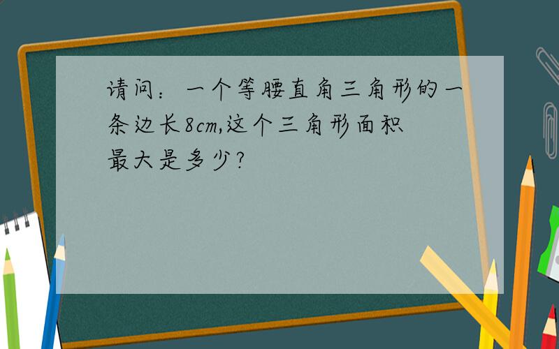 请问：一个等腰直角三角形的一条边长8cm,这个三角形面积最大是多少?