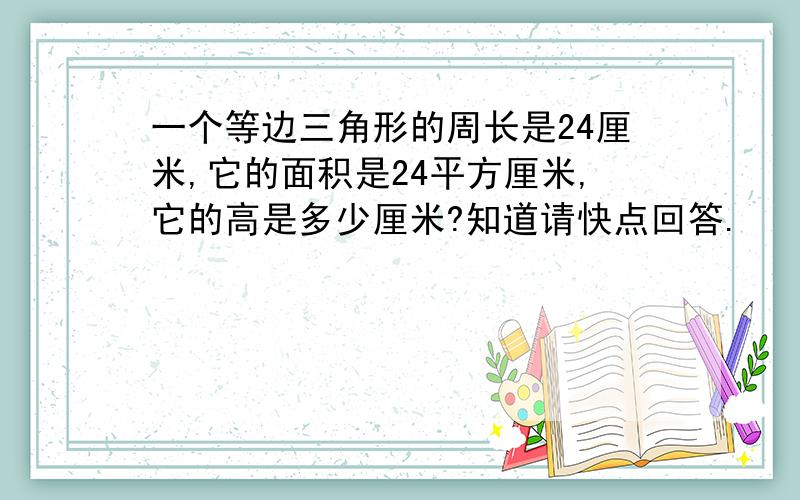 一个等边三角形的周长是24厘米,它的面积是24平方厘米,它的高是多少厘米?知道请快点回答.