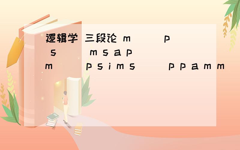 逻辑学 三段论 m () p s () m s a p m () p s i m s () p p a m m () s s i p m i p m () s s () p四个题.