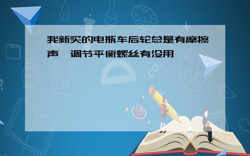 我新买的电瓶车后轮总是有摩擦声,调节平衡螺丝有没用,