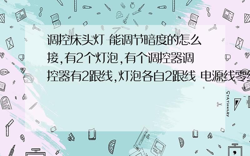 调控床头灯 能调节暗度的怎么接,有2个灯泡,有个调控器调控器有2跟线,灯泡各自2跟线 电源线零线火线.自从买回来后不会接,现在还是那样没通过调控器接的感觉灯泡好亮.如图怎么接呀