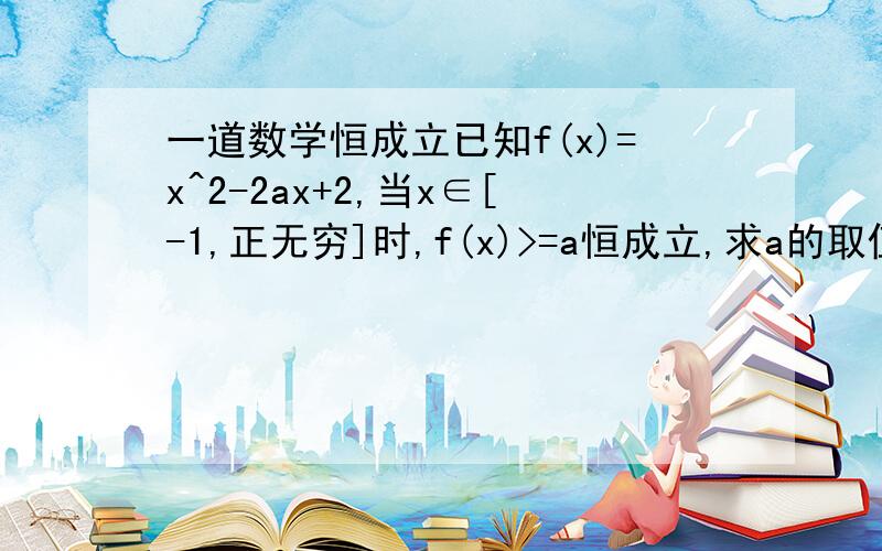 一道数学恒成立已知f(x)=x^2-2ax+2,当x∈[-1,正无穷]时,f(x)>=a恒成立,求a的取值范围