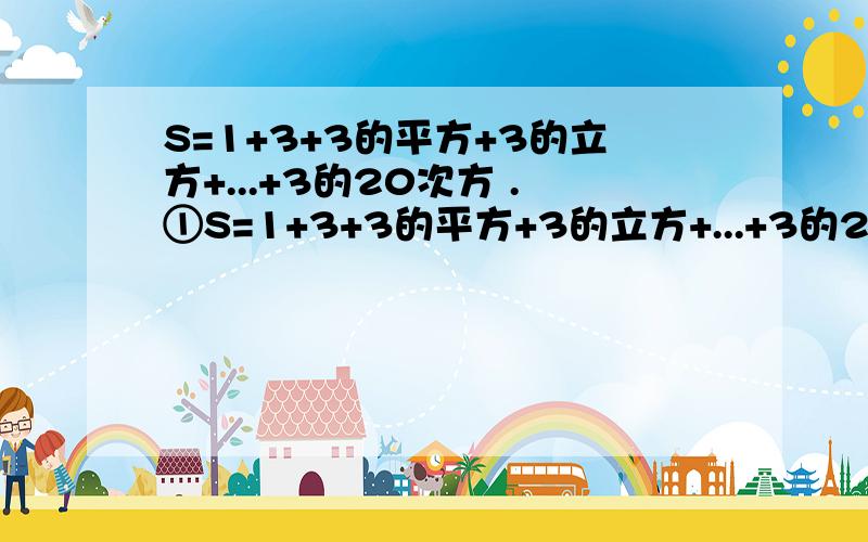 S=1+3+3的平方+3的立方+...+3的20次方 .①S=1+3+3的平方+3的立方+...+3的20次方S=1+3+3的平方+3的立方+...+3的20次方 .①将①式两边同乘以3,得 .②（ ）由②减去①式,得S= .为什么s=3的21次方要减1