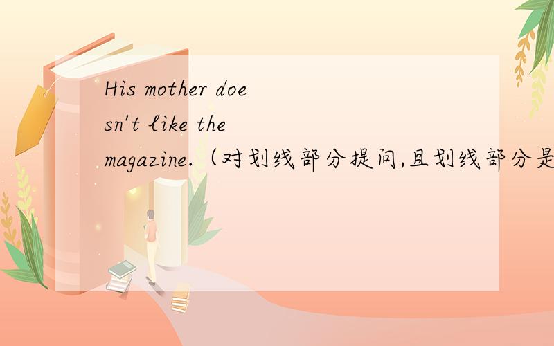 His mother doesn't like the magazine.（对划线部分提问,且划线部分是doesn't like）