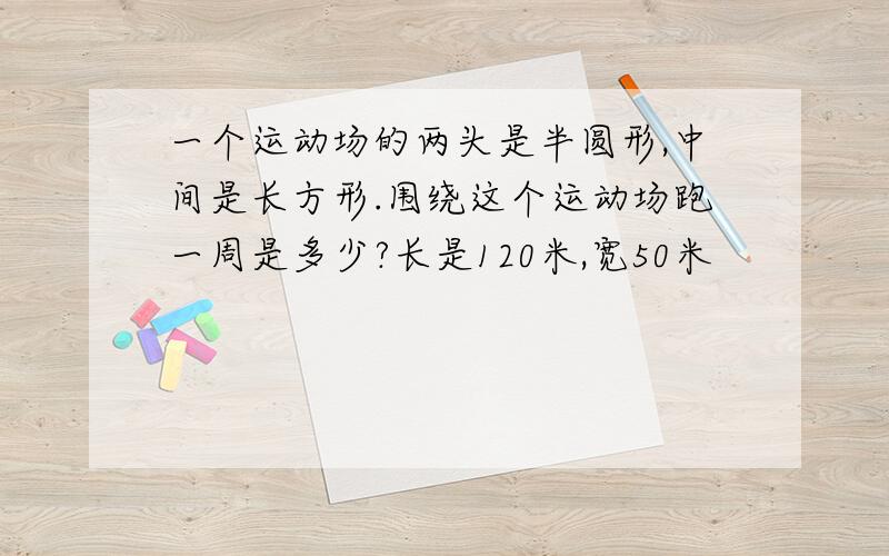 一个运动场的两头是半圆形,中间是长方形.围绕这个运动场跑一周是多少?长是120米,宽50米