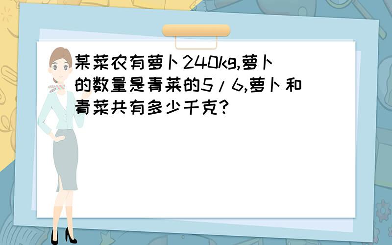 某菜农有萝卜240kg,萝卜的数量是青莱的5/6,萝卜和青菜共有多少千克?