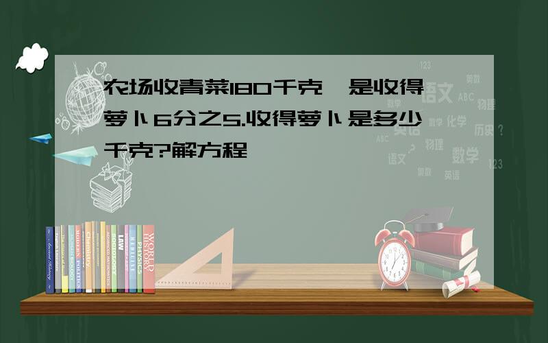 农场收青菜180千克,是收得萝卜6分之5.收得萝卜是多少千克?解方程