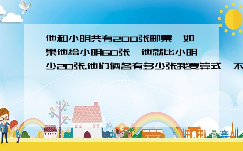 他和小明共有200张邮票,如果他给小明60张,他就比小明少20张.他们俩各有多少张我要算式,不要方程