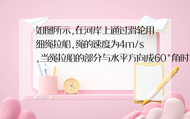 如图所示,在河岸上通过滑轮用细绳拉船,绳的速度为4m/s,当绳拉船的部分与水平方向成60°角时,           主要是“将船速分解为沿绳方向斜向上的速度V1和垂直绳斜向左下的速度V2”中“垂直绳