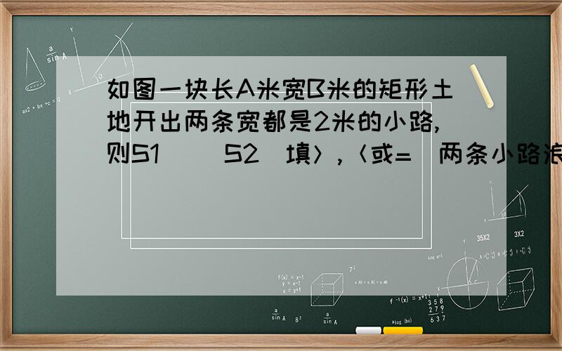 如图一块长A米宽B米的矩形土地开出两条宽都是2米的小路,则S1( )S2(填＞,＜或=)两条小路浪费的土地面积是