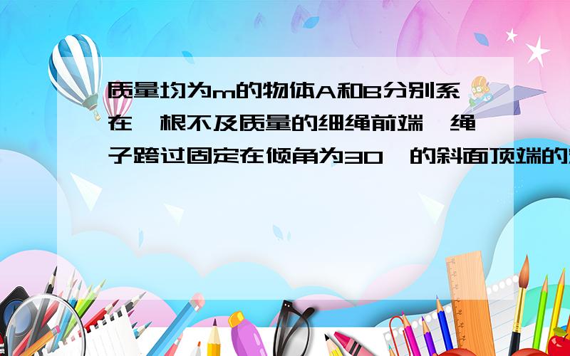 质量均为m的物体A和B分别系在一根不及质量的细绳前端,绳子跨过固定在倾角为30°的斜面顶端的定滑轮上,斜面固定在水平地面上,开始时把物体B拉到斜面底端,这时物体A离地面的高度为0.8米.