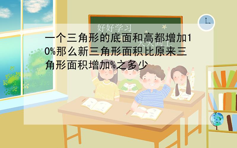 一个三角形的底面和高都增加10%那么新三角形面积比原来三角形面积增加%之多少