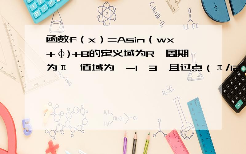 函数f（x）=Asin（wx+φ)+B的定义域为R,周期为π,值域为【-1,3】且过点（π/12,3）其中A>0,B>0,w>0φ属于（-π/2,π/2）求：（1）函数的解析式 （2）用五点法画出函数的简图 （3）写出函数的单调区间