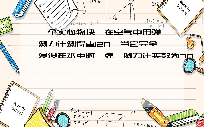 一个实心物块,在空气中用弹簧测力计测得重12N,当它完全浸没在水中时,弹簧测力计实数为7N,这物块受到的接上!力是几N?要列出算式和公式!还有几题：这物块的体积是几M³?这物块的密度为