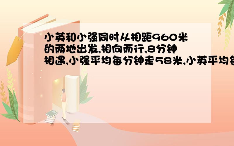 小英和小强同时从相距960米的两地出发,相向而行,8分钟相遇,小强平均每分钟走58米,小英平均每分钟走多少米?