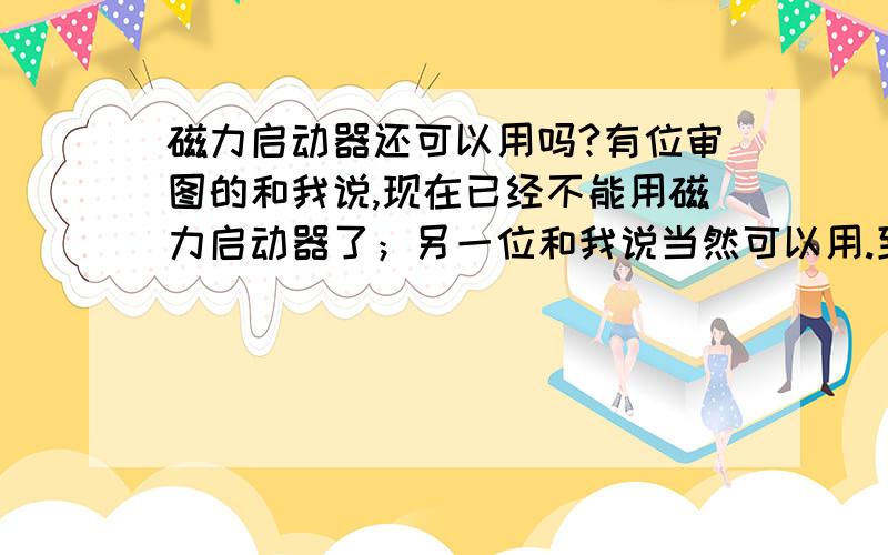 磁力启动器还可以用吗?有位审图的和我说,现在已经不能用磁力启动器了；另一位和我说当然可以用.到底可以用吗?对于小功率的风机是否可以直接启动（由断路器控制）而不用热继电器,有