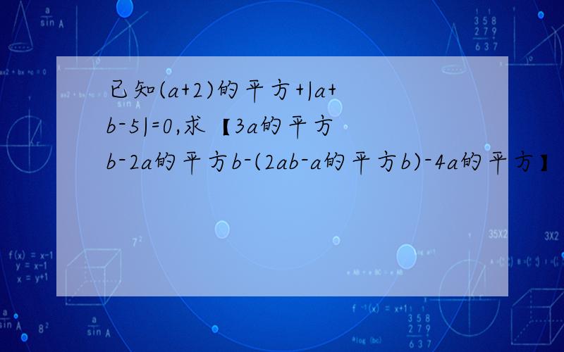 已知(a+2)的平方+|a+b-5|=0,求【3a的平方b-2a的平方b-(2ab-a的平方b)-4a的平方】-ab的值