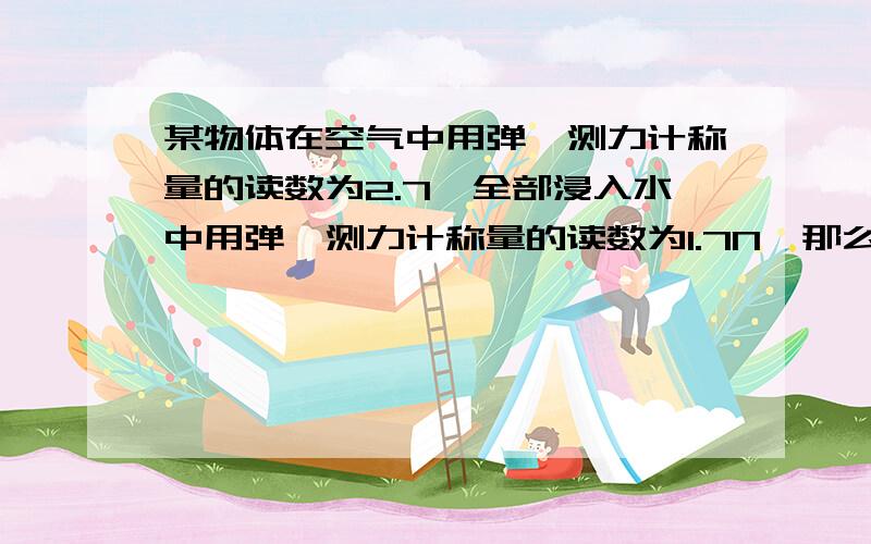 某物体在空气中用弹簧测力计称量的读数为2.7,全部浸入水中用弹簧测力计称量的读数为1.7N,那么该物体所受浮力为1N,该物体的密度是（ ）