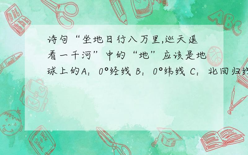 诗句“坐地日行八万里,巡天遥看一千河”中的“地”应该是地球上的A：0°经线 B：0°纬线 C：北回归线 D：南回归线