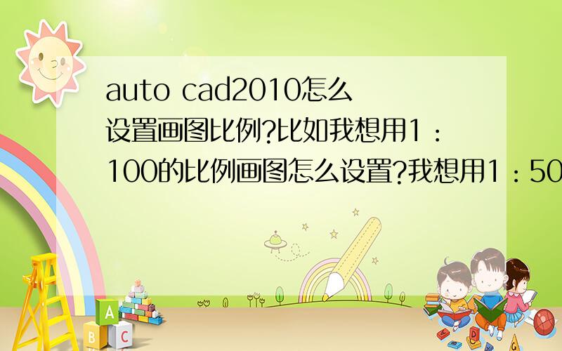 auto cad2010怎么设置画图比例?比如我想用1：100的比例画图怎么设置?我想用1：50的画图怎么设置?