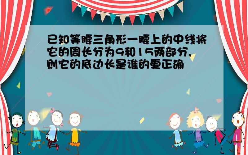 已知等腰三角形一腰上的中线将它的周长分为9和15两部分,则它的底边长是谁的更正确