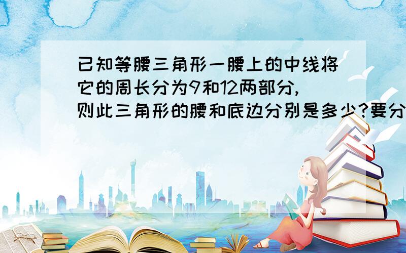 已知等腰三角形一腰上的中线将它的周长分为9和12两部分,则此三角形的腰和底边分别是多少?要分2种情况