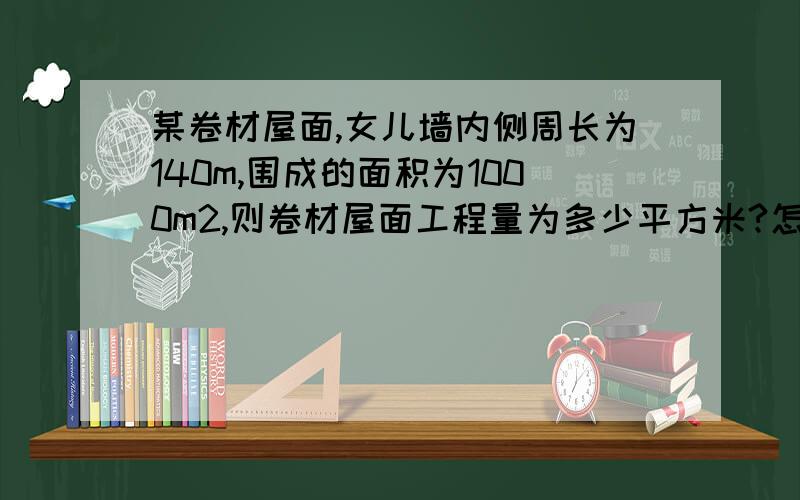 某卷材屋面,女儿墙内侧周长为140m,围成的面积为1000m2,则卷材屋面工程量为多少平方米?怎么算