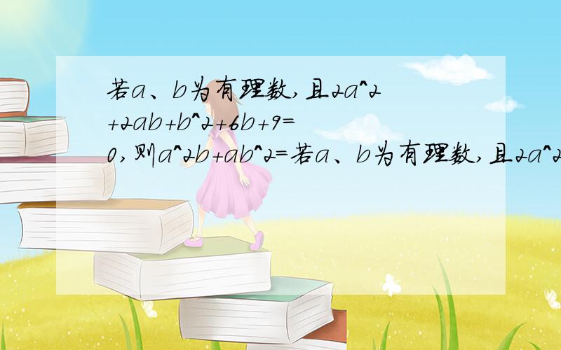 若a、b为有理数,且2a^2+2ab+b^2+6b+9=0,则a^2b+ab^2=若a、b为有理数,且2a^2+2ab+b^2+6b+9=0,则（a^2）b+a（b^2)=