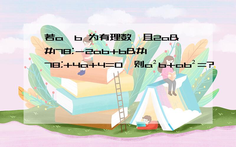 若a,b 为有理数,且2a²－2ab+b²+4a+4=0,则a²b+ab²=?