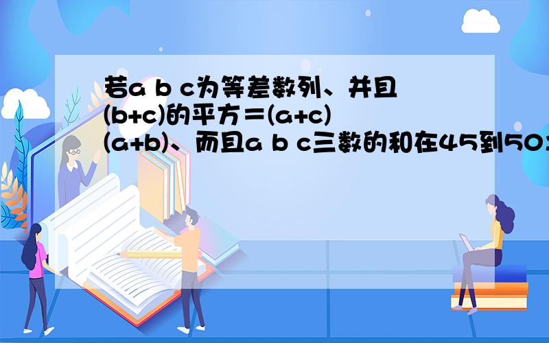 若a b c为等差数列、并且(b+c)的平方＝(a+c)(a+b)、而且a b c三数的和在45到50之间（不含45 50）求a b c三数的值