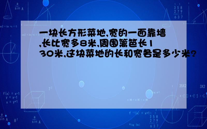 一块长方形菜地,宽的一面靠墙,长比宽多8米,周围篱笆长130米,这块菜地的长和宽各是多少米?