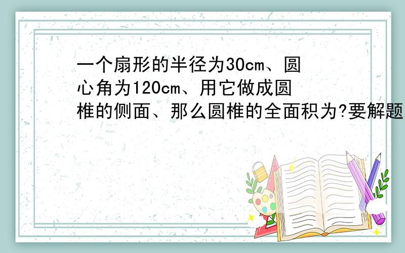 一个扇形的半径为3Ocm、圆心角为120cm、用它做成圆椎的侧面、那么圆椎的全面积为?要解题公式