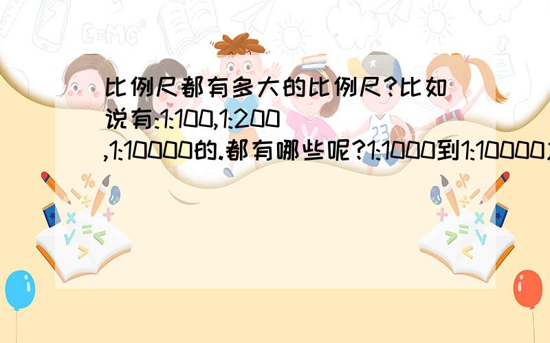 比例尺都有多大的比例尺?比如说有:1:100,1:200,1:10000的.都有哪些呢?1:1000到1:10000之间的有哪些比例尺?