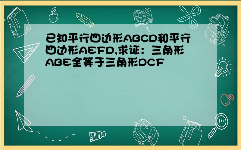 已知平行四边形ABCD和平行四边形AEFD,求证：三角形ABE全等于三角形DCF