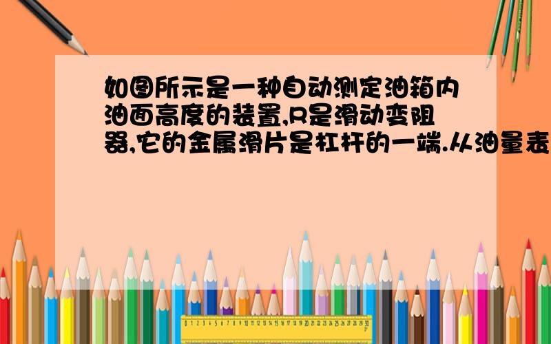 如图所示是一种自动测定油箱内油面高度的装置,R是滑动变阻器,它的金属滑片是杠杆的一端.从油量表（电流表改装而成）指针所指的刻度,就可以知道油箱内油面的高度.（1）当油箱向外输油