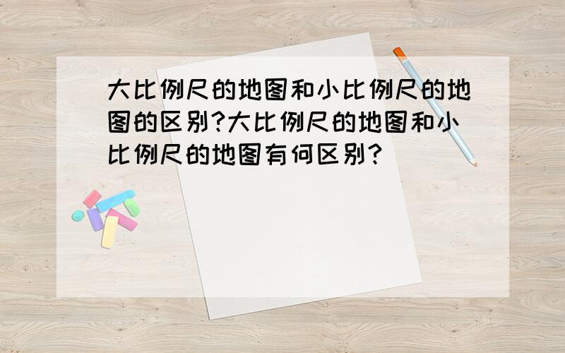 大比例尺的地图和小比例尺的地图的区别?大比例尺的地图和小比例尺的地图有何区别?