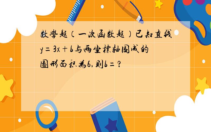 数学题（一次函数题）已知直线y=3x+b与两坐标轴围成的图形面积为6,则b=?