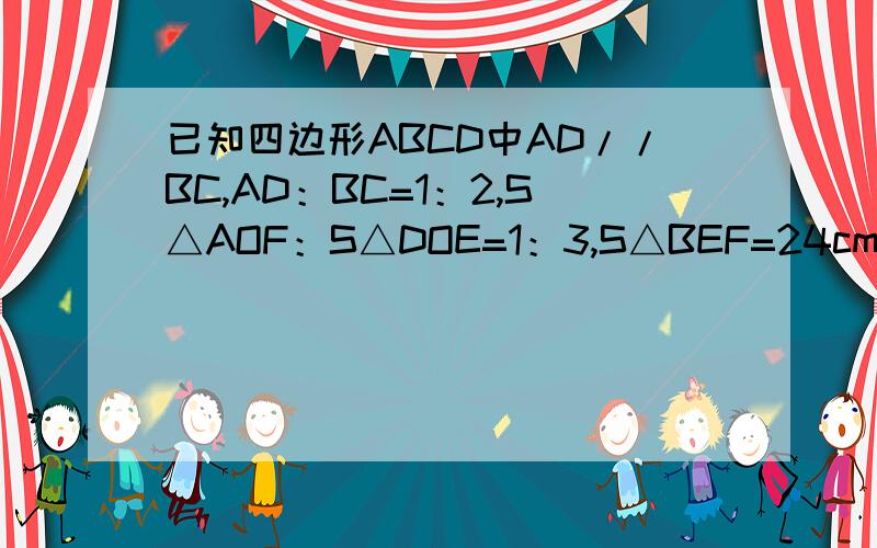 已知四边形ABCD中AD//BC,AD：BC=1：2,S△AOF：S△DOE=1：3,S△BEF=24cm2,求△AOF的面积.F在AB边上，E点在CF连线上，O是AE和DF的交点，