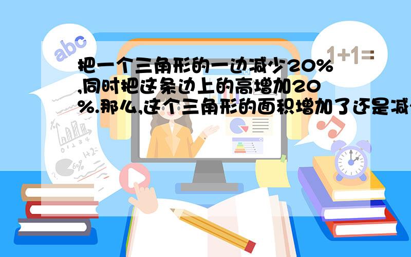 把一个三角形的一边减少20%,同时把这条边上的高增加20%.那么,这个三角形的面积增加了还是减少了?增加接上面.减少了几分之分?