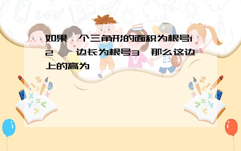 如果一个三角形的面积为根号12,一边长为根号3,那么这边上的高为