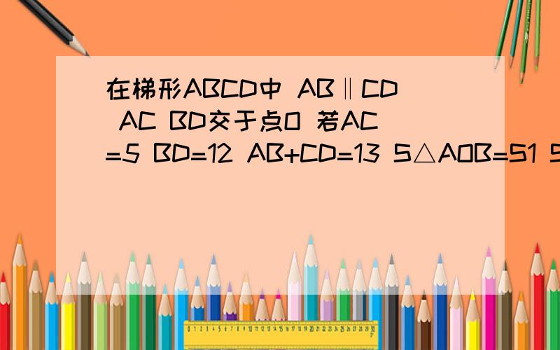 在梯形ABCD中 AB‖CD AC BD交于点O 若AC=5 BD=12 AB+CD=13 S△AOB=S1 S△COD=S2 则根号S1+根号S2