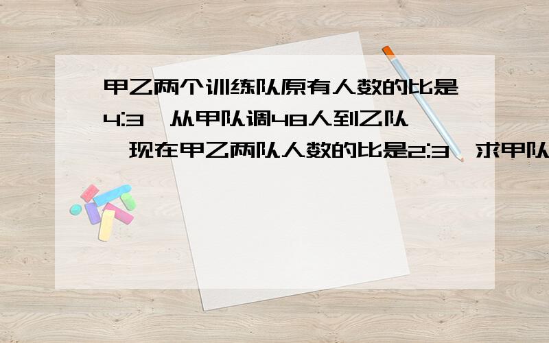 甲乙两个训练队原有人数的比是4:3,从甲队调48人到乙队,现在甲乙两队人数的比是2:3,求甲队原有多少人?