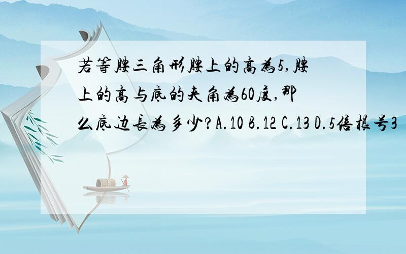 若等腰三角形腰上的高为5,腰上的高与底的夹角为60度,那么底边长为多少?A.10 B.12 C.13 D.5倍根号3