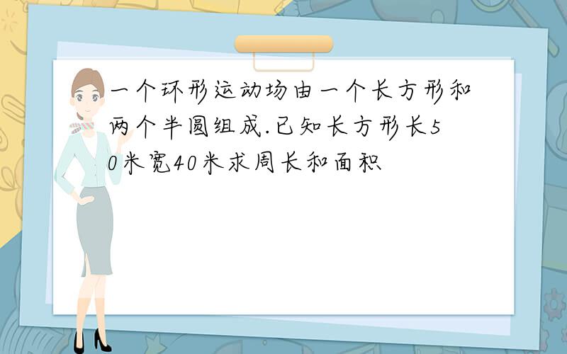 一个环形运动场由一个长方形和两个半圆组成.已知长方形长50米宽40米求周长和面积