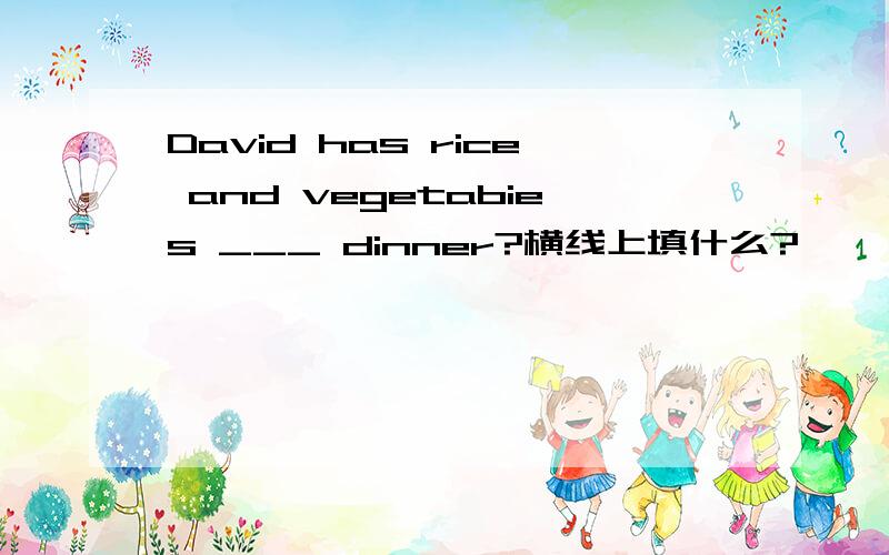 David has rice and vegetabies ___ dinner?横线上填什么?