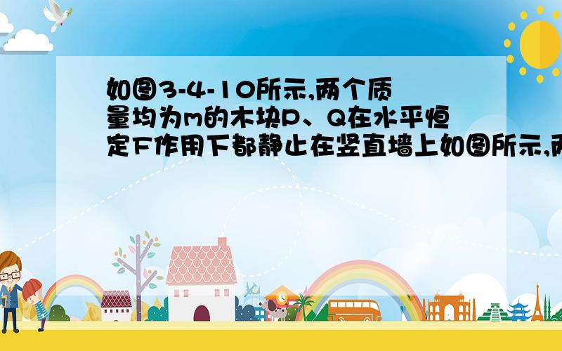 如图3-4-10所示,两个质量均为m的木块P、Q在水平恒定F作用下都静止在竖直墙上如图所示,两个质量均为m的木块P、Q,在水平恒定F作用下都静止在竖直墙上.画出Q物体受力分析的图示,Q受P的弹力大