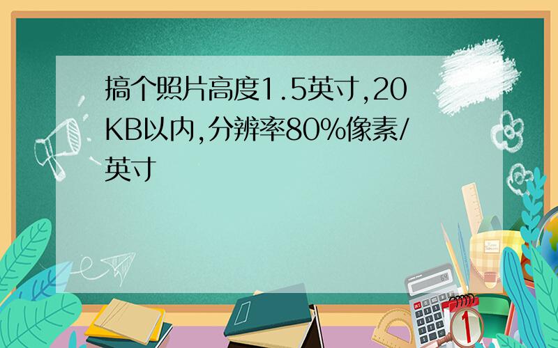 搞个照片高度1.5英寸,20KB以内,分辨率80％像素/英寸